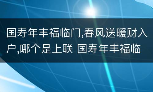 国寿年丰福临门,春风送暖财入户,哪个是上联 国寿年丰福临门春风送暖财入户上下联