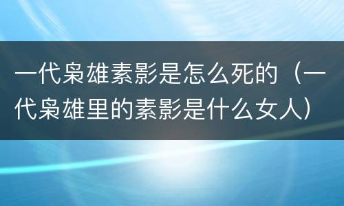 一代枭雄素影是怎么死的（一代枭雄里的素影是什么女人）