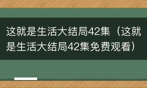 这就是生活大结局42集（这就是生活大结局42集免费观看）