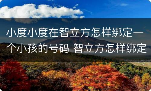 小度小度在智立方怎样绑定一个小孩的号码 智立方怎样绑定小孩的号码