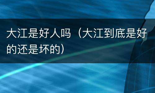 大江是好人吗（大江到底是好的还是坏的）