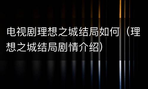 电视剧理想之城结局如何（理想之城结局剧情介绍）