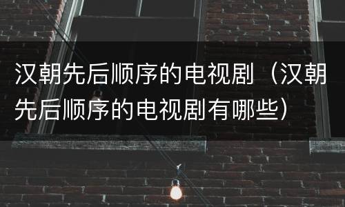 汉朝先后顺序的电视剧（汉朝先后顺序的电视剧有哪些）