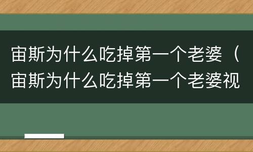 宙斯为什么吃掉第一个老婆（宙斯为什么吃掉第一个老婆视频）