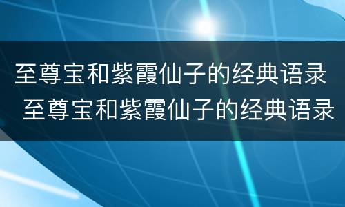 至尊宝和紫霞仙子的经典语录 至尊宝和紫霞仙子的经典语录唱歌对白