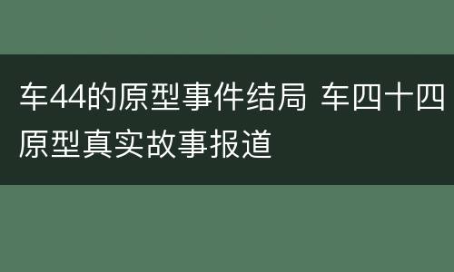 车44的原型事件结局 车四十四原型真实故事报道