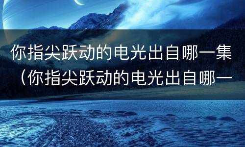 你指尖跃动的电光出自哪一集（你指尖跃动的电光出自哪一集电影）