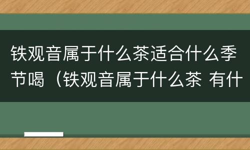 铁观音属于什么茶适合什么季节喝（铁观音属于什么茶 有什么好处）