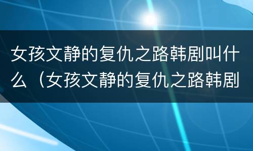 女孩文静的复仇之路韩剧叫什么（女孩文静的复仇之路韩剧叫什么来着）