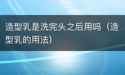 造型乳是洗完头之后用吗（造型乳的用法）