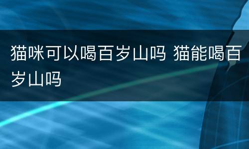 猫咪可以喝百岁山吗 猫能喝百岁山吗