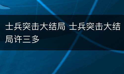 士兵突击大结局 士兵突击大结局许三多