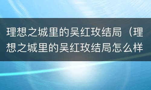 理想之城里的吴红玫结局（理想之城里的吴红玫结局怎么样）