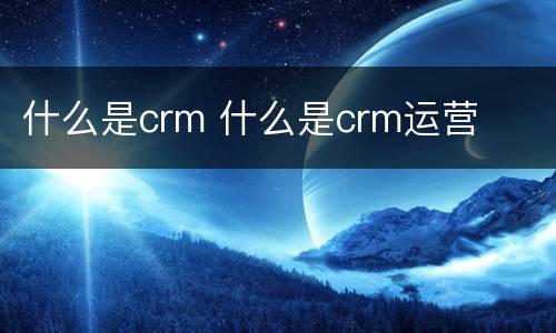 什么是crm 什么是crm运营