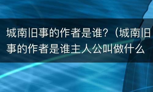 城南旧事的作者是谁?（城南旧事的作者是谁主人公叫做什么）