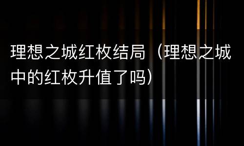 理想之城红枚结局（理想之城中的红枚升值了吗）