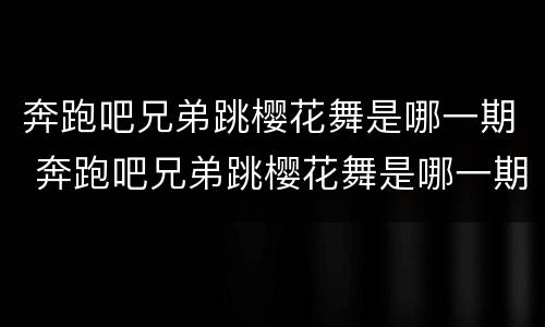 奔跑吧兄弟跳樱花舞是哪一期 奔跑吧兄弟跳樱花舞是哪一期节目