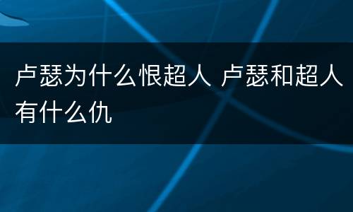 卢瑟为什么恨超人 卢瑟和超人有什么仇