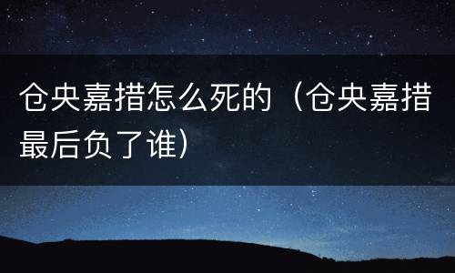 仓央嘉措怎么死的（仓央嘉措最后负了谁）