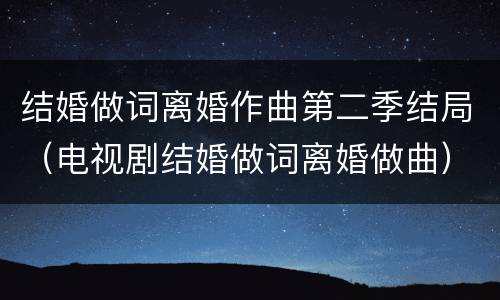 结婚做词离婚作曲第二季结局（电视剧结婚做词离婚做曲）