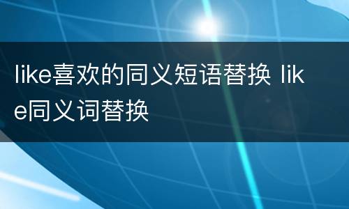 like喜欢的同义短语替换 like同义词替换