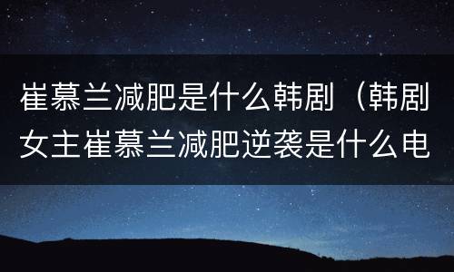 崔慕兰减肥是什么韩剧（韩剧女主崔慕兰减肥逆袭是什么电视剧）