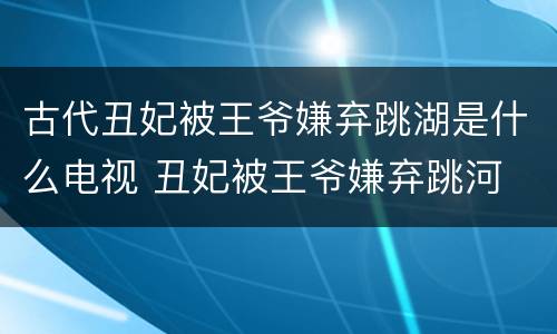 古代丑妃被王爷嫌弃跳湖是什么电视 丑妃被王爷嫌弃跳河