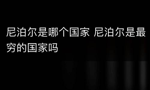 尼泊尔是哪个国家 尼泊尔是最穷的国家吗