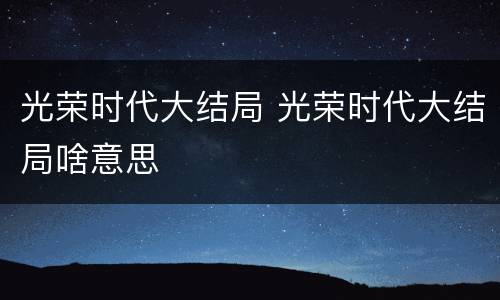 光荣时代大结局 光荣时代大结局啥意思