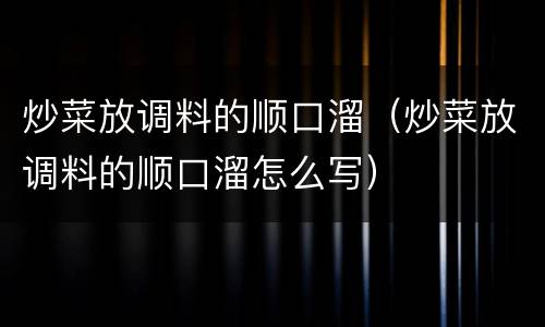 炒菜放调料的顺口溜（炒菜放调料的顺口溜怎么写）