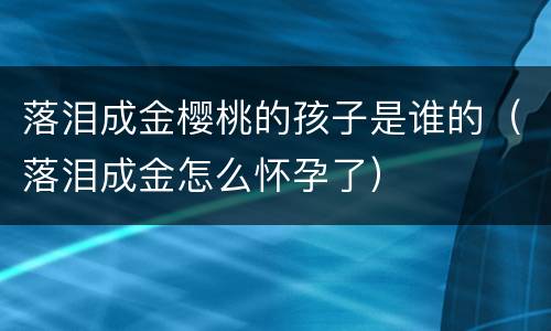 落泪成金樱桃的孩子是谁的（落泪成金怎么怀孕了）