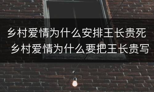 乡村爱情为什么安排王长贵死 乡村爱情为什么要把王长贵写死