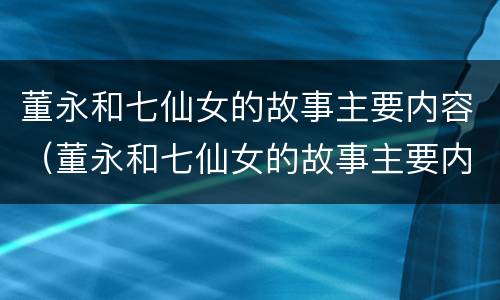 董永和七仙女的故事主要内容（董永和七仙女的故事主要内容30字）