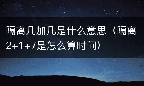 隔离几加几是什么意思（隔离2+1+7是怎么算时间）