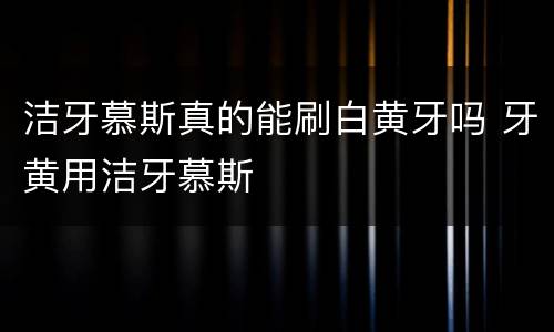 洁牙慕斯真的能刷白黄牙吗 牙黄用洁牙慕斯