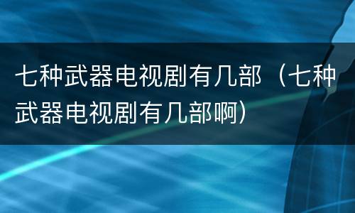 七种武器电视剧有几部（七种武器电视剧有几部啊）