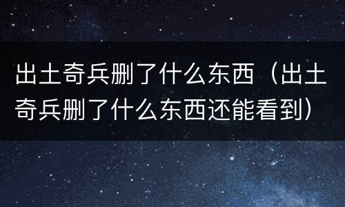 出土奇兵删了什么东西（出土奇兵删了什么东西还能看到）