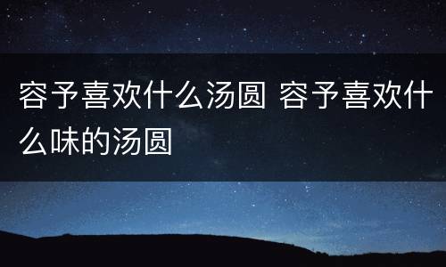 容予喜欢什么汤圆 容予喜欢什么味的汤圆