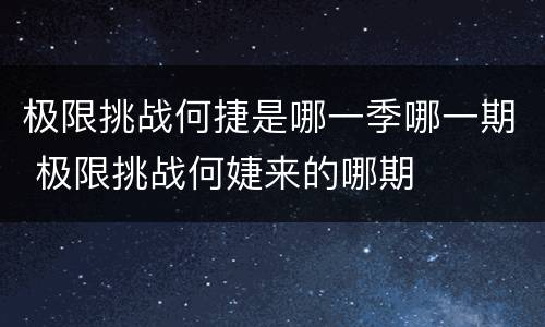 极限挑战何捷是哪一季哪一期 极限挑战何婕来的哪期