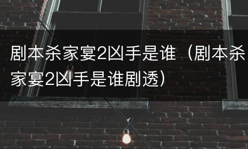 剧本杀家宴2凶手是谁（剧本杀家宴2凶手是谁剧透）