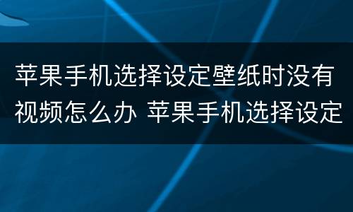 苹果手机选择设定壁纸时没有视频怎么办 苹果手机选择设定壁纸时没有视频怎么回事