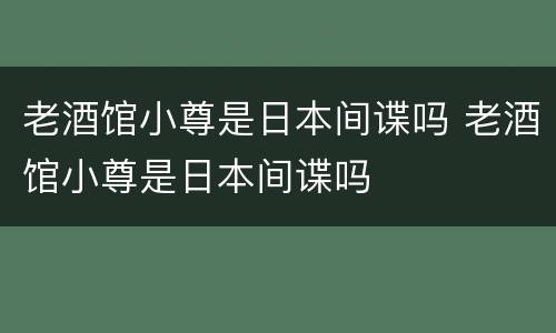 老酒馆小尊是日本间谍吗 老酒馆小尊是日本间谍吗