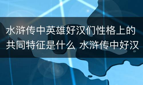 水浒传中英雄好汉们性格上的共同特征是什么 水浒传中好汉的共同性格特点