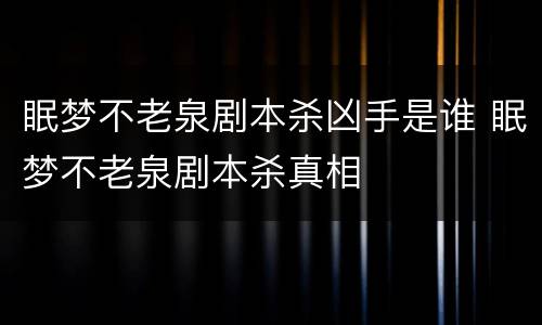 眠梦不老泉剧本杀凶手是谁 眠梦不老泉剧本杀真相