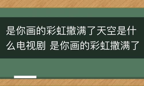 是你画的彩虹撒满了天空是什么电视剧 是你画的彩虹撒满了天空是什么电视剧的主题曲