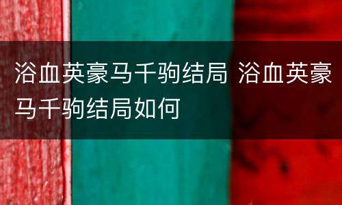 浴血英豪马千驹结局 浴血英豪马千驹结局如何