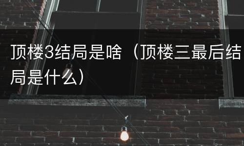 顶楼3结局是啥（顶楼三最后结局是什么）