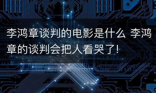 李鸿章谈判的电影是什么 李鸿章的谈判会把人看哭了!