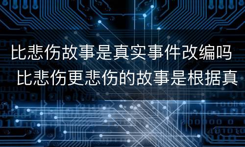 比悲伤故事是真实事件改编吗 比悲伤更悲伤的故事是根据真实故事改编吗