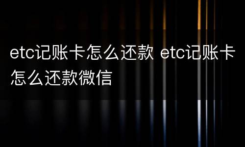 etc记账卡怎么还款 etc记账卡怎么还款微信